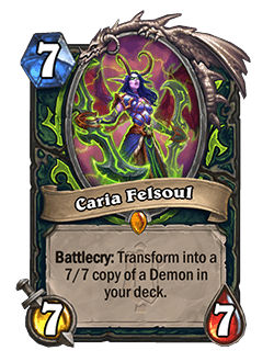 Caria Felsoul<br>Old: [Costs 6] 6 Attack, 6 Health. Battlecry: Transform into a 6/6 copy of a Demon in your deck.&nbsp;<strong>→</strong>&nbsp;<strong>New: [Costs 7]</strong>&nbsp;<strong>7 Attack, 7 Health. Battlecry: Transform into a 7/7 copy of a Demon in your deck.</strong>